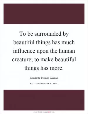 To be surrounded by beautiful things has much influence upon the human creature; to make beautiful things has more Picture Quote #1