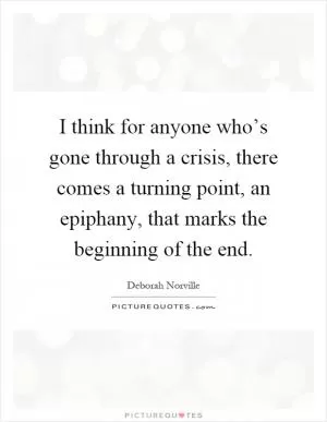 I think for anyone who’s gone through a crisis, there comes a turning point, an epiphany, that marks the beginning of the end Picture Quote #1