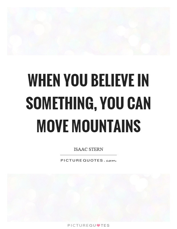 When you believe in something, you can move mountains Picture Quote #1