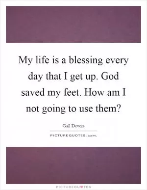 My life is a blessing every day that I get up. God saved my feet. How am I not going to use them? Picture Quote #1