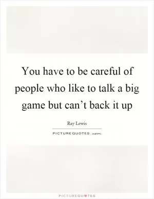 You have to be careful of people who like to talk a big game but can’t back it up Picture Quote #1