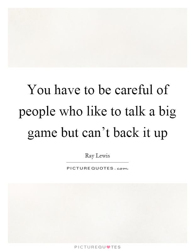 You have to be careful of people who like to talk a big game but can't back it up Picture Quote #1