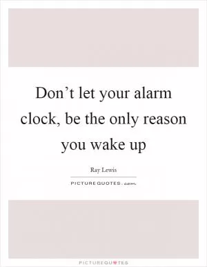 Don’t let your alarm clock, be the only reason you wake up Picture Quote #1