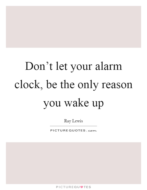 Don't let your alarm clock, be the only reason you wake up Picture Quote #1