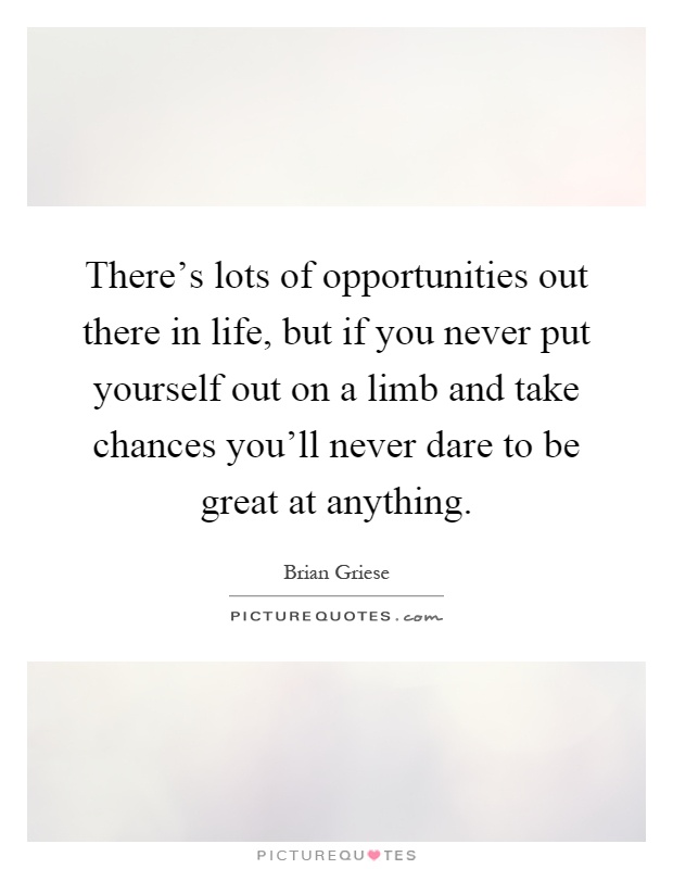 There's lots of opportunities out there in life, but if you never put yourself out on a limb and take chances you'll never dare to be great at anything Picture Quote #1