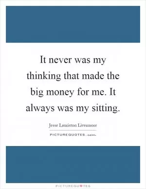 It never was my thinking that made the big money for me. It always was my sitting Picture Quote #1
