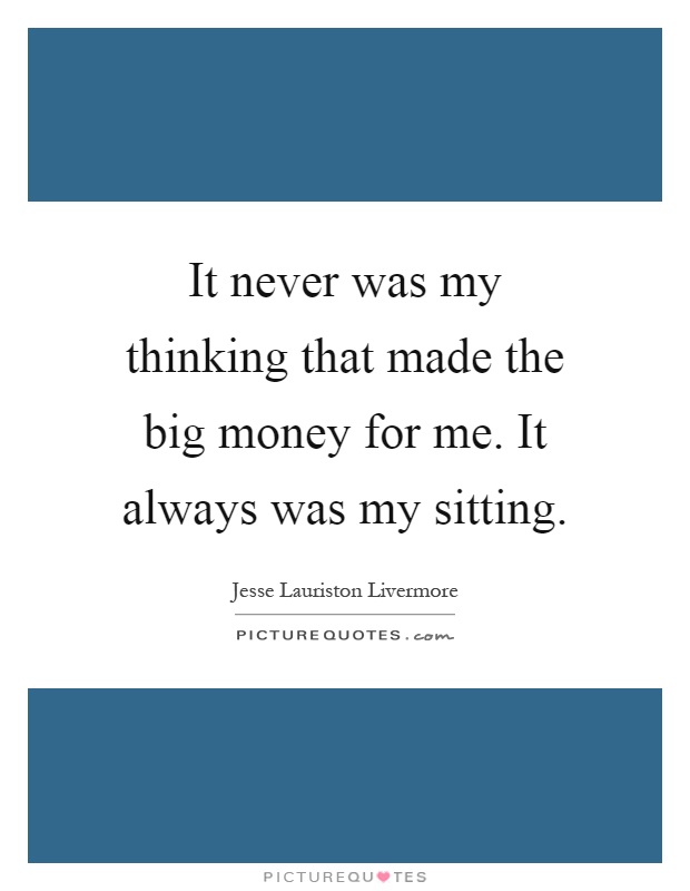 It never was my thinking that made the big money for me. It always was my sitting Picture Quote #1