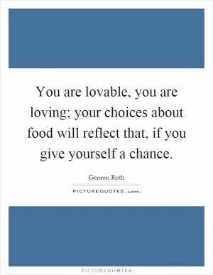 You are lovable, you are loving; your choices about food will reflect that, if you give yourself a chance Picture Quote #1