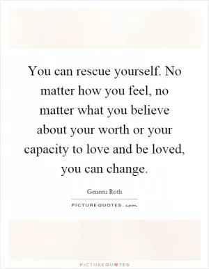 You can rescue yourself. No matter how you feel, no matter what you believe about your worth or your capacity to love and be loved, you can change Picture Quote #1