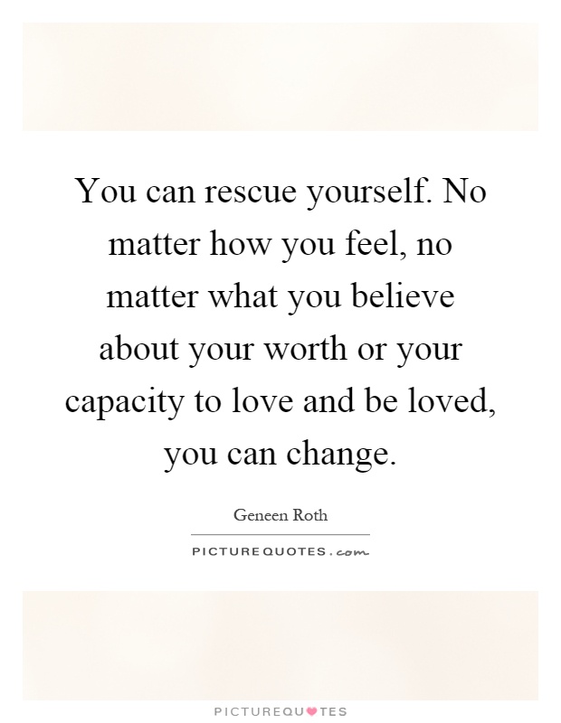 You can rescue yourself. No matter how you feel, no matter what you believe about your worth or your capacity to love and be loved, you can change Picture Quote #1