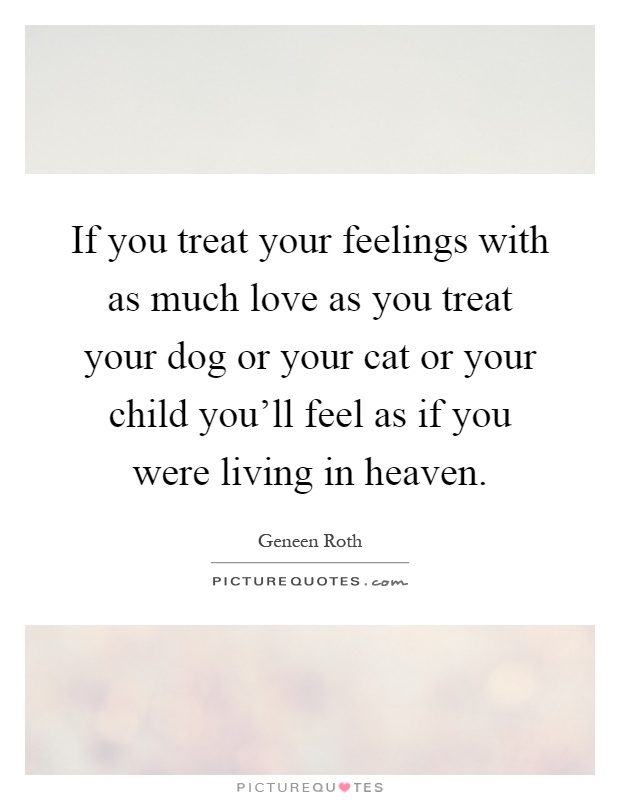 If you treat your feelings with as much love as you treat your dog or your cat or your child you'll feel as if you were living in heaven Picture Quote #1