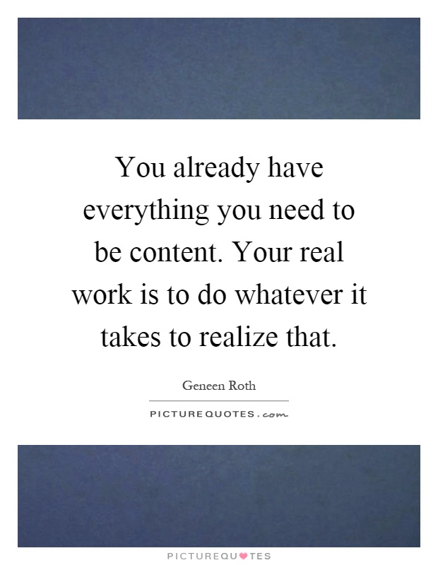 You already have everything you need to be content. Your real work is to do whatever it takes to realize that Picture Quote #1