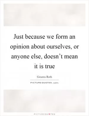 Just because we form an opinion about ourselves, or anyone else, doesn’t mean it is true Picture Quote #1