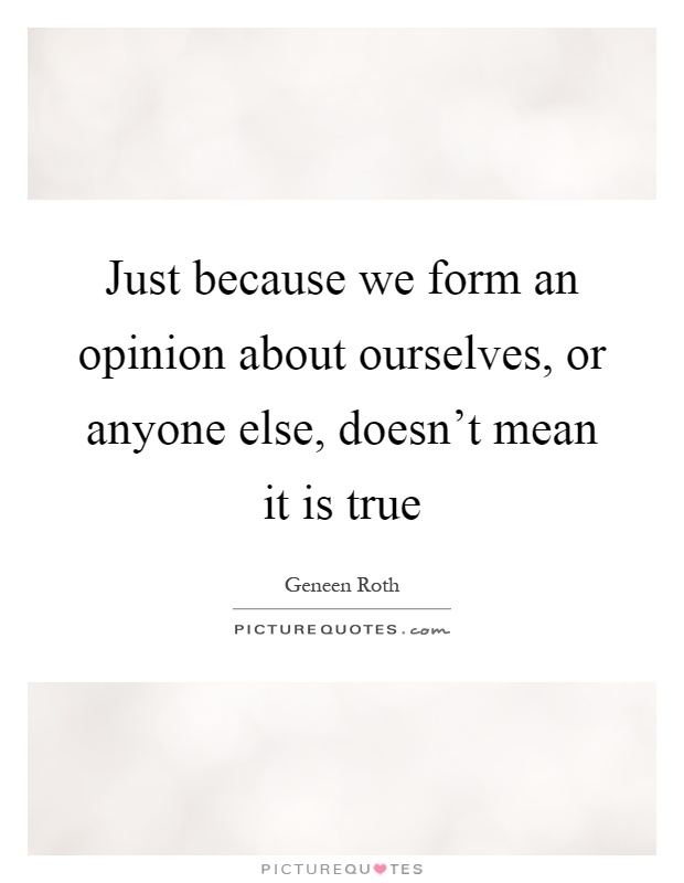Just because we form an opinion about ourselves, or anyone else, doesn't mean it is true Picture Quote #1