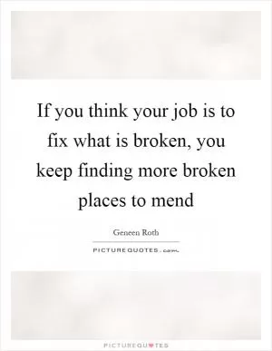 If you think your job is to fix what is broken, you keep finding more broken places to mend Picture Quote #1