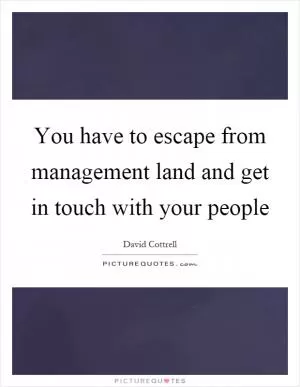 You have to escape from management land and get in touch with your people Picture Quote #1