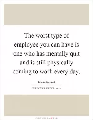 The worst type of employee you can have is one who has mentally quit and is still physically coming to work every day Picture Quote #1