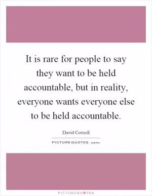 It is rare for people to say they want to be held accountable, but in reality, everyone wants everyone else to be held accountable Picture Quote #1