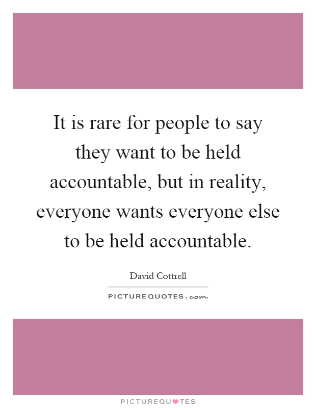 It is rare for people to say they want to be held accountable, but in reality, everyone wants everyone else to be held accountable Picture Quote #1