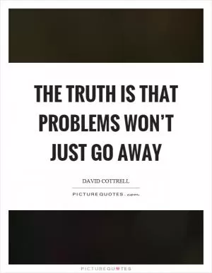 The truth is that problems won’t just go away Picture Quote #1