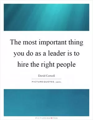 The most important thing you do as a leader is to hire the right people Picture Quote #1