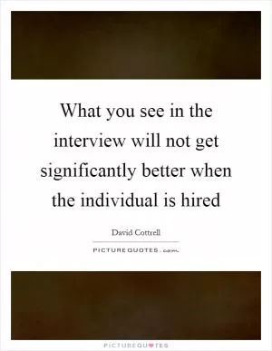 What you see in the interview will not get significantly better when the individual is hired Picture Quote #1