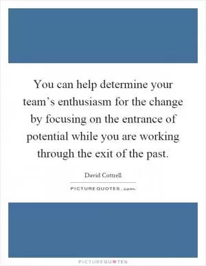 You can help determine your team’s enthusiasm for the change by focusing on the entrance of potential while you are working through the exit of the past Picture Quote #1