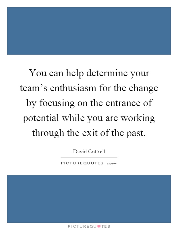 You can help determine your team's enthusiasm for the change by focusing on the entrance of potential while you are working through the exit of the past Picture Quote #1
