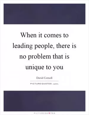 When it comes to leading people, there is no problem that is unique to you Picture Quote #1