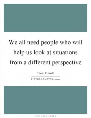 We all need people who will help us look at situations from a different perspective Picture Quote #1