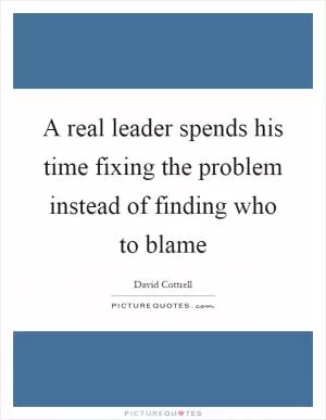 A real leader spends his time fixing the problem instead of finding who to blame Picture Quote #1