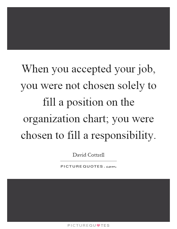 When you accepted your job, you were not chosen solely to fill a position on the organization chart; you were chosen to fill a responsibility Picture Quote #1