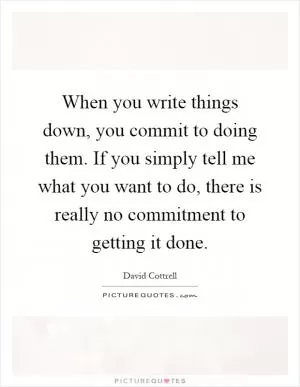 When you write things down, you commit to doing them. If you simply tell me what you want to do, there is really no commitment to getting it done Picture Quote #1