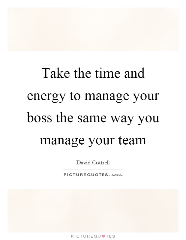 Take the time and energy to manage your boss the same way you manage your team Picture Quote #1