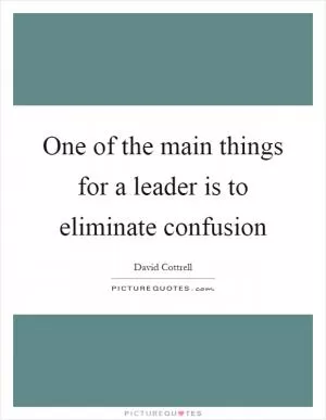 One of the main things for a leader is to eliminate confusion Picture Quote #1