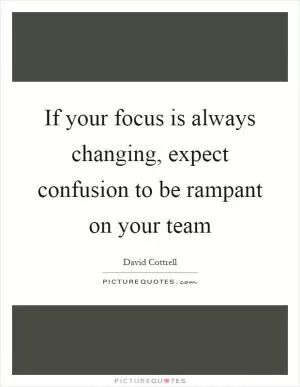 If your focus is always changing, expect confusion to be rampant on your team Picture Quote #1
