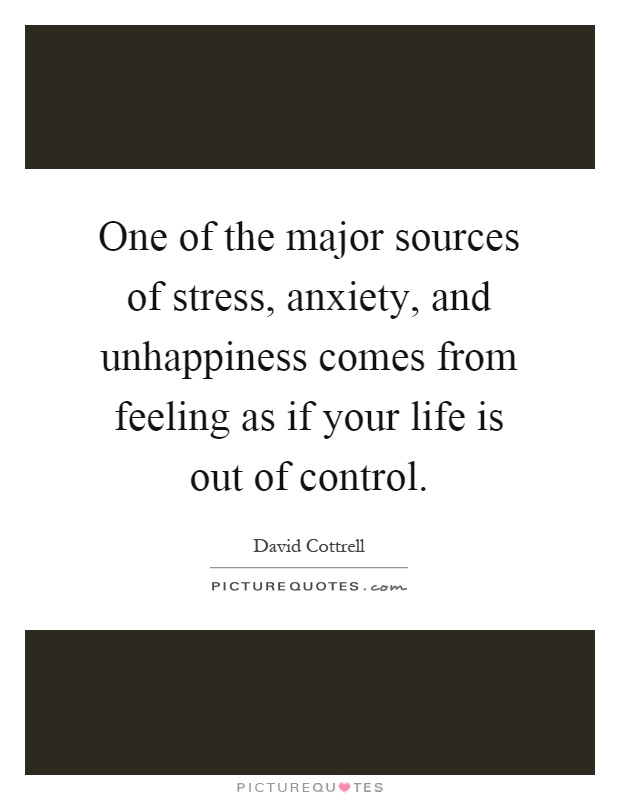 One of the major sources of stress, anxiety, and unhappiness comes from feeling as if your life is out of control Picture Quote #1