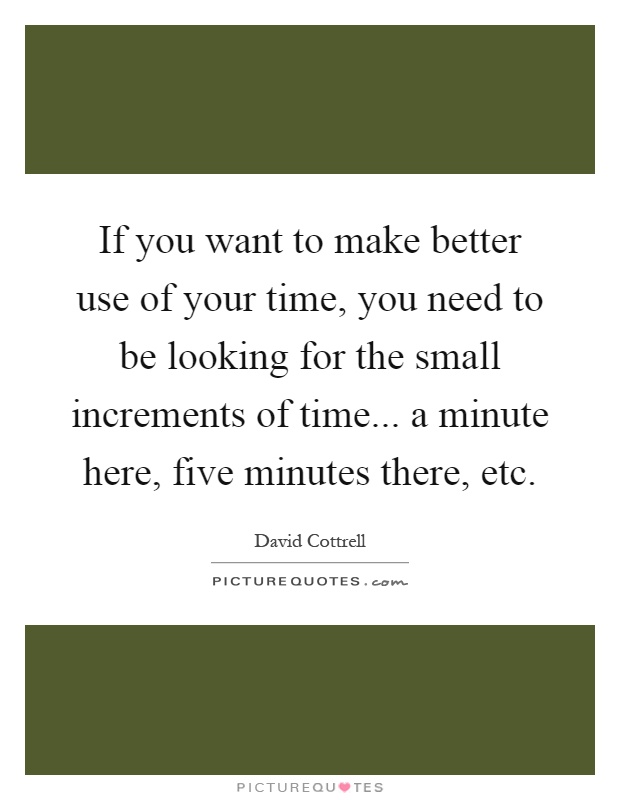 If you want to make better use of your time, you need to be looking for the small increments of time... a minute here, five minutes there, etc Picture Quote #1