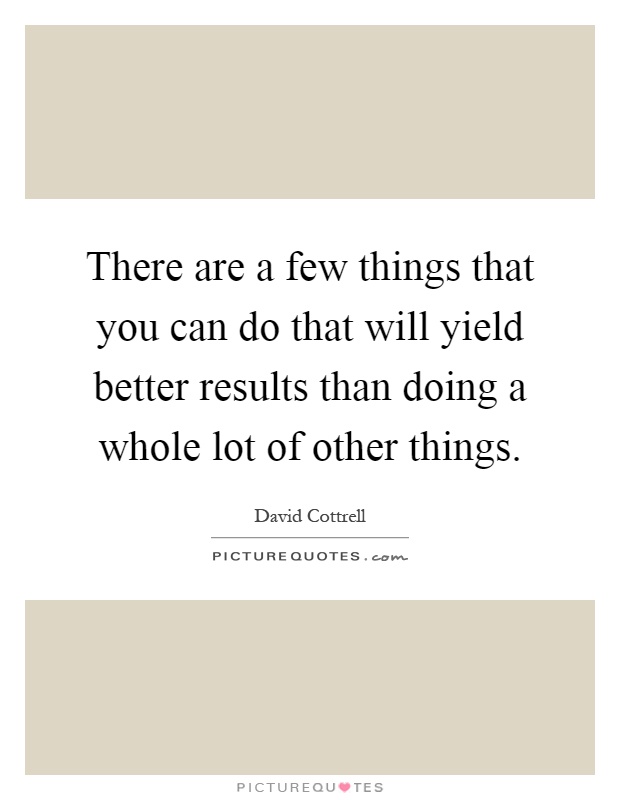 There are a few things that you can do that will yield better results than doing a whole lot of other things Picture Quote #1