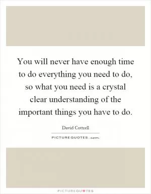 You will never have enough time to do everything you need to do, so what you need is a crystal clear understanding of the important things you have to do Picture Quote #1