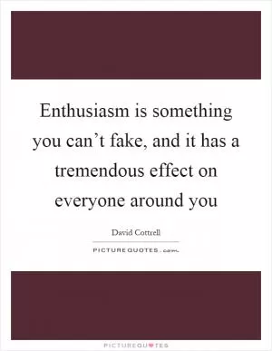 Enthusiasm is something you can’t fake, and it has a tremendous effect on everyone around you Picture Quote #1