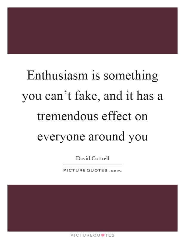 Enthusiasm is something you can't fake, and it has a tremendous effect on everyone around you Picture Quote #1