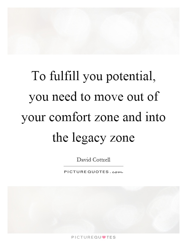 To fulfill you potential, you need to move out of your comfort zone and into the legacy zone Picture Quote #1