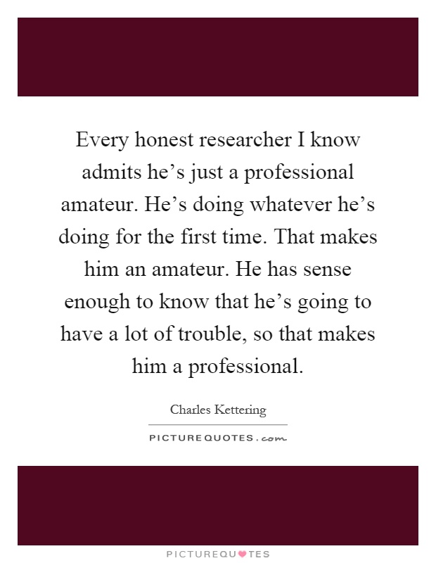Every honest researcher I know admits he's just a professional amateur. He's doing whatever he's doing for the first time. That makes him an amateur. He has sense enough to know that he's going to have a lot of trouble, so that makes him a professional Picture Quote #1