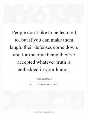 People don’t like to be lectured to, but if you can make them laugh, their defenses come down, and for the time being they’ve accepted whatever truth is embedded in your humor Picture Quote #1