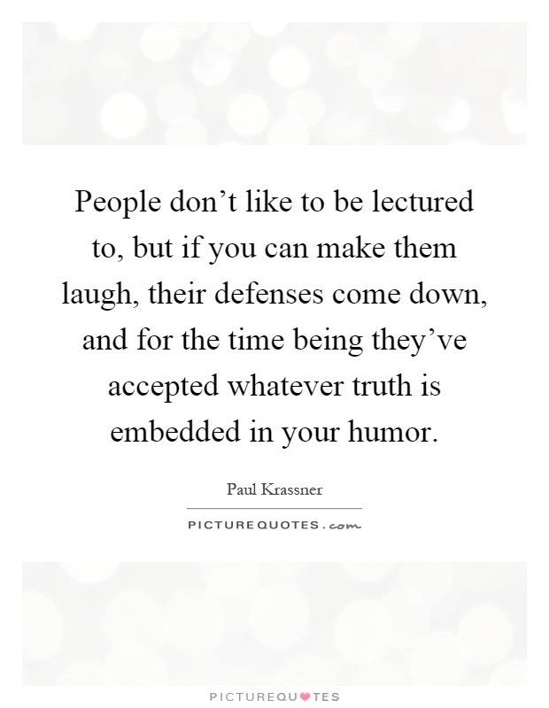 People don't like to be lectured to, but if you can make them laugh, their defenses come down, and for the time being they've accepted whatever truth is embedded in your humor Picture Quote #1
