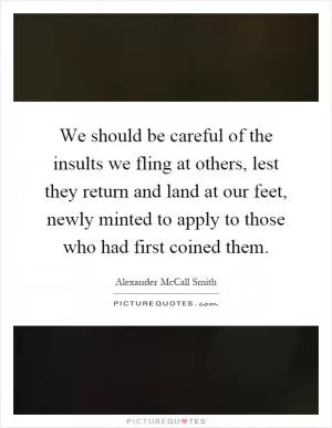 We should be careful of the insults we fling at others, lest they return and land at our feet, newly minted to apply to those who had first coined them Picture Quote #1