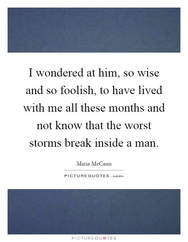 I wondered at him, so wise and so foolish, to have lived with me all these months and not know that the worst storms break inside a man Picture Quote #1