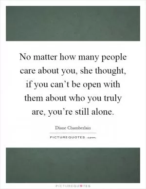 No matter how many people care about you, she thought, if you can’t be open with them about who you truly are, you’re still alone Picture Quote #1