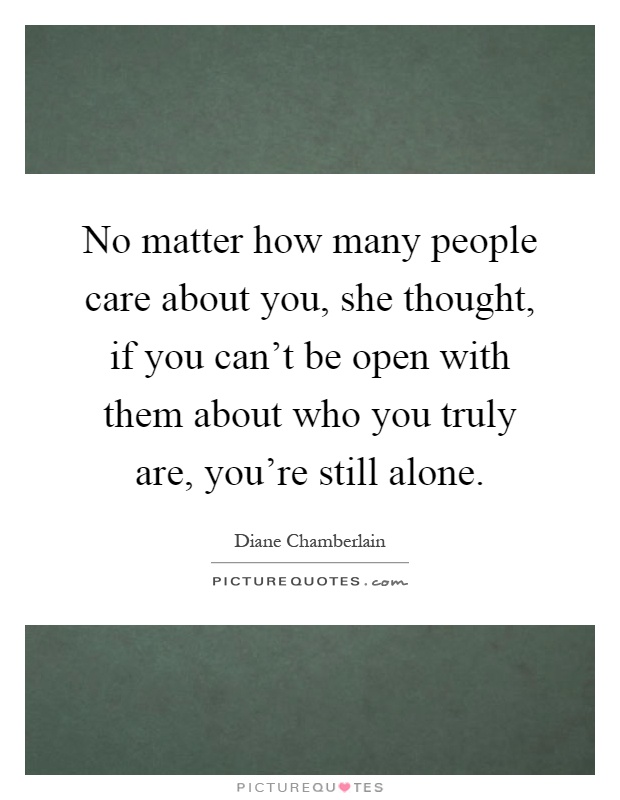 No matter how many people care about you, she thought, if you can't be open with them about who you truly are, you're still alone Picture Quote #1